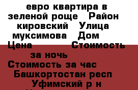 евро квартира в зеленой роще › Район ­ кировский › Улица ­ муксимова › Дом ­ 7 › Цена ­ 1 200 › Стоимость за ночь ­ 1 200 › Стоимость за час ­ 300 - Башкортостан респ., Уфимский р-н Недвижимость » Квартиры аренда посуточно   . Башкортостан респ.